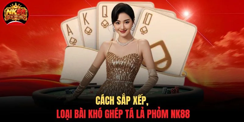 Tá Lả Phỏm NK88 - 5 Chiến Thuật Đọc Bài Nhanh, Dễ Áp Dụng 4 Cách sắp xếp, loại bài khó ghép Tá Lả Phỏm NK88