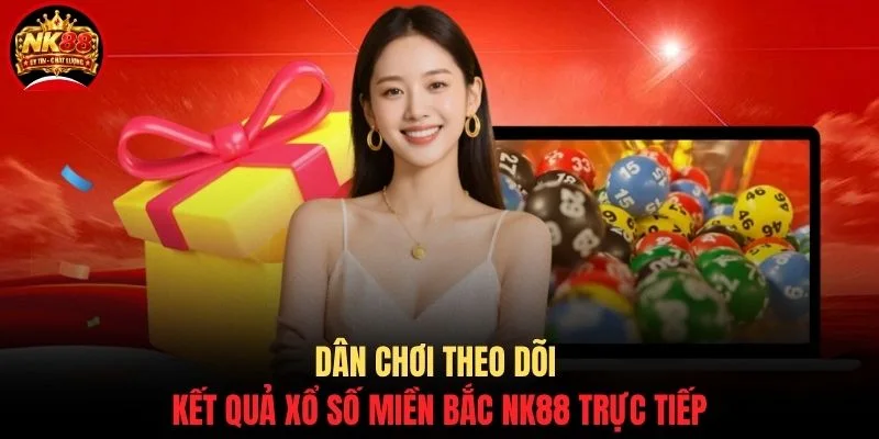 Dân chơi theo dõi kết quả xổ số miền bắc NK88 trực tiếp