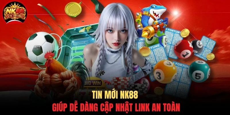 Tin mới NK88 giúp dễ dàng cập nhật link an toàn